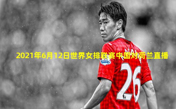 2021年6月12日世界女排联赛中国对荷兰直播
