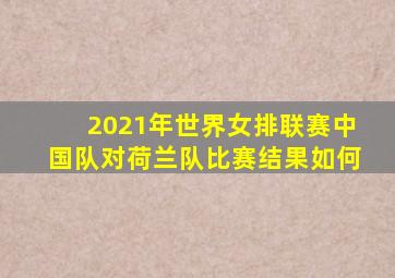 2021年世界女排联赛中国队对荷兰队比赛结果如何
