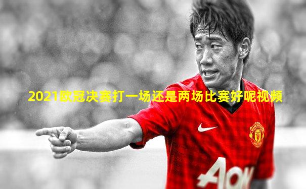 2021欧冠决赛打一场还是两场比赛好呢视频