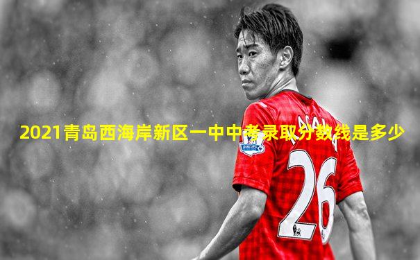 2021青岛西海岸新区一中中考录取分数线是多少