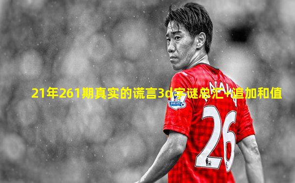 21年261期真实的谎言3d字谜总汇+追加和值