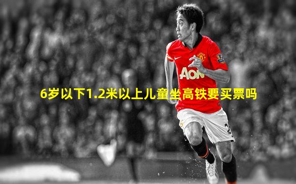 6岁以下1.2米以上儿童坐高铁要买票吗