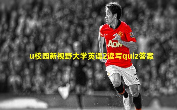 u校园新视野大学英语2读写quiz答案