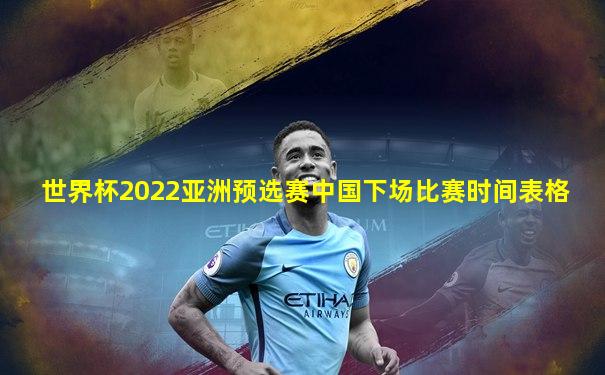 世界杯2022亚洲预选赛中国下场比赛时间表格