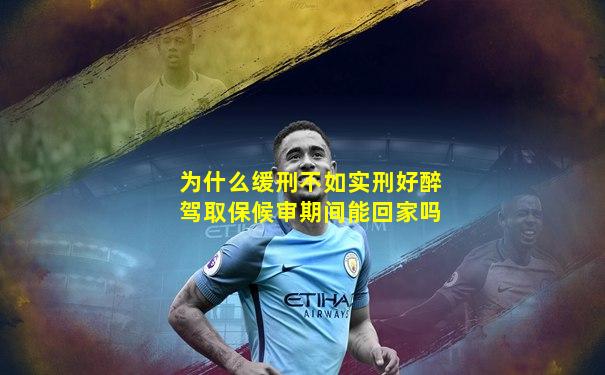 为什么缓刑不如实刑好醉驾取保候审期间能回家吗