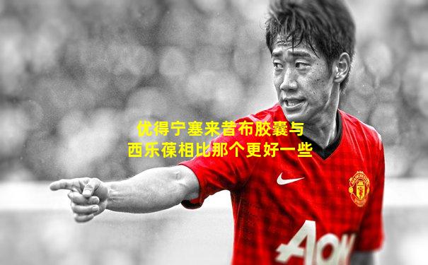 优得宁塞来昔布胶囊与西乐葆相比那个更好一些