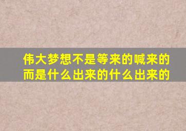 伟大梦想不是等来的喊来的而是什么出来的什么出来的