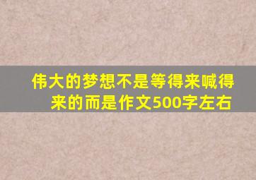 伟大的梦想不是等得来喊得来的而是作文500字左右