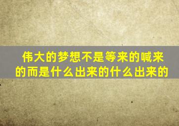 伟大的梦想不是等来的喊来的而是什么出来的什么出来的