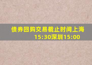 债券回购交易截止时间上海15:30深圳15:00