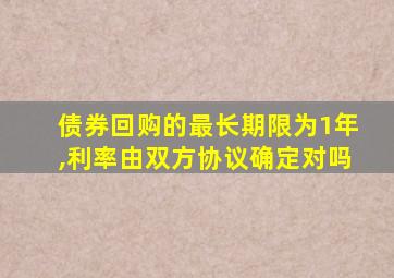 债券回购的最长期限为1年,利率由双方协议确定对吗