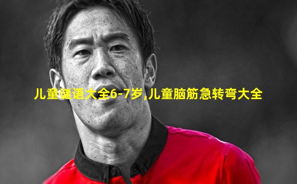 儿童谜语大全6-7岁,儿童脑筋急转弯大全