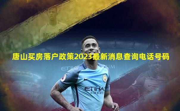 唐山买房落户政策2023最新消息查询电话号码