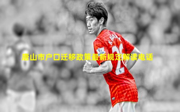 唐山市户口迁移政策最新规定解读电话