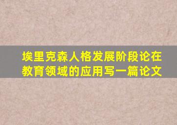埃里克森人格发展阶段论在教育领域的应用写一篇论文