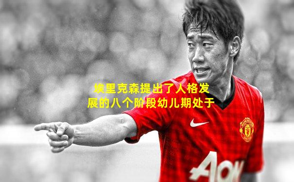 埃里克森提出了人格发展的八个阶段幼儿期处于
