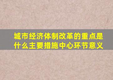 城市经济体制改革的重点是什么主要措施中心环节意义