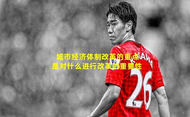城市经济体制改革的重点是对什么进行改革的重要性