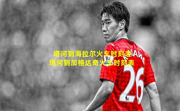 塔河到海拉尔火车时刻表塔河到加格达奇火车时刻表