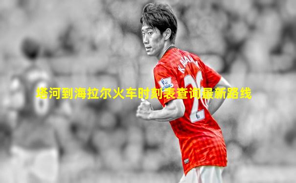 塔河到海拉尔火车时刻表查询最新路线