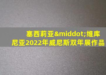 塞西莉亚·维库尼亚2022年威尼斯双年展作品