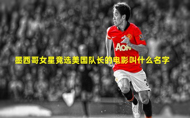 墨西哥女星竞选美国队长的电影叫什么名字
