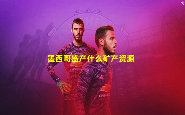 墨西哥盛产什么矿产资源