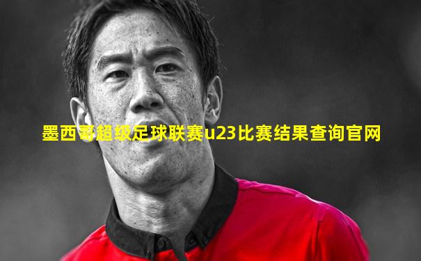 墨西哥超级足球联赛u23比赛结果查询官网