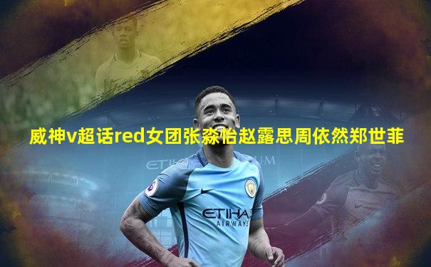 威神v超话red女团张淼怡赵露思周依然郑世菲