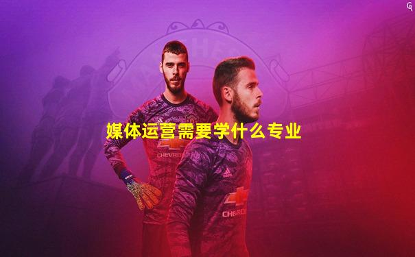 媒体运营需要学什么专业