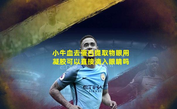 小牛血去蛋白提取物眼用凝胶可以直接滴入眼睛吗