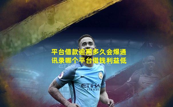 平台借款逾期多久会爆通讯录哪个平台借钱利益低
