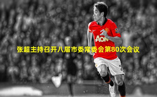 张超主持召开八届市委常委会第80次会议