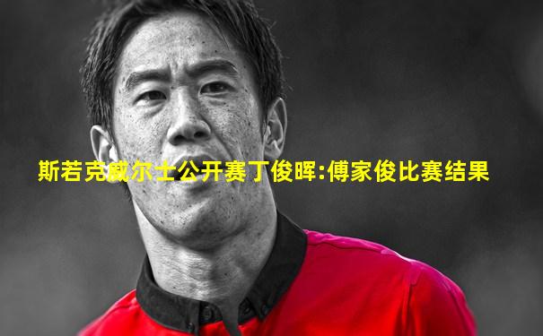 斯若克威尔士公开赛丁俊晖:傅家俊比赛结果