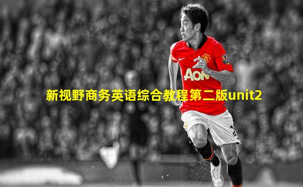 新视野商务英语综合教程第二版unit2