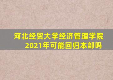 河北经贸大学经济管理学院2021年可能回归本部吗