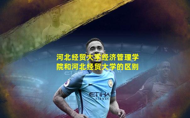 河北经贸大学经济管理学院和河北经贸大学的区别