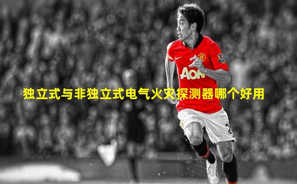 独立式与非独立式电气火灾探测器哪个好用
