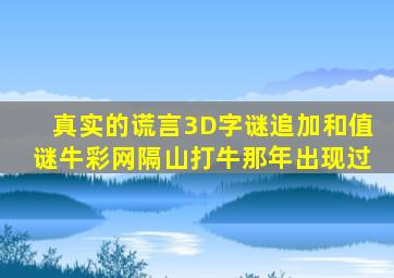 真实的谎言3D字谜追加和值谜牛彩网隔山打牛那年出现过