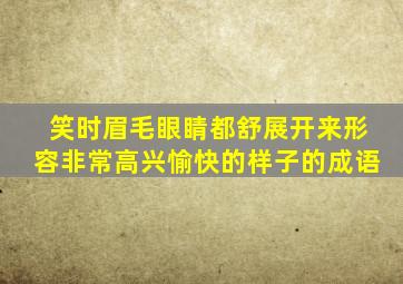 笑时眉毛眼睛都舒展开来形容非常高兴愉快的样子的成语