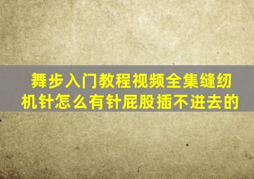 舞步入门教程视频全集缝纫机针怎么有针屁股插不进去的