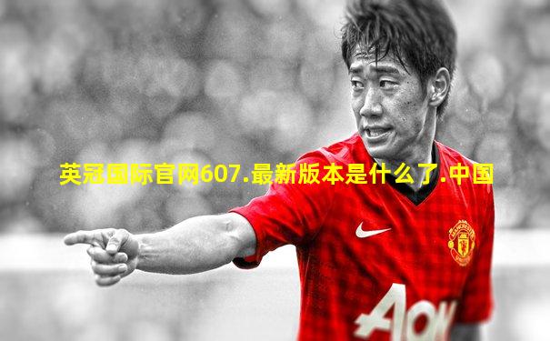 英冠国际官网607.最新版本是什么了.中国