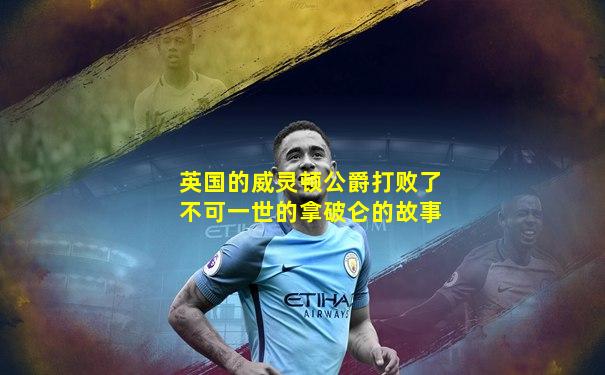 英国的威灵顿公爵打败了不可一世的拿破仑的故事