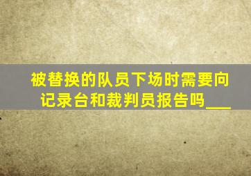 被替换的队员下场时需要向记录台和裁判员报告吗___