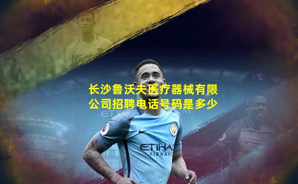 长沙鲁沃夫医疗器械有限公司招聘电话号码是多少