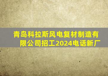 青岛科拉斯风电复材制造有限公司招工2024电话新厂