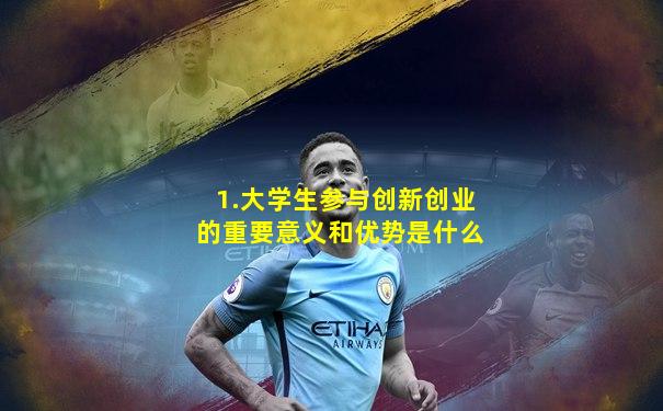 1.大学生参与创新创业的重要意义和优势是什么