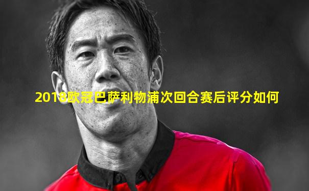 2018欧冠巴萨利物浦次回合赛后评分如何
