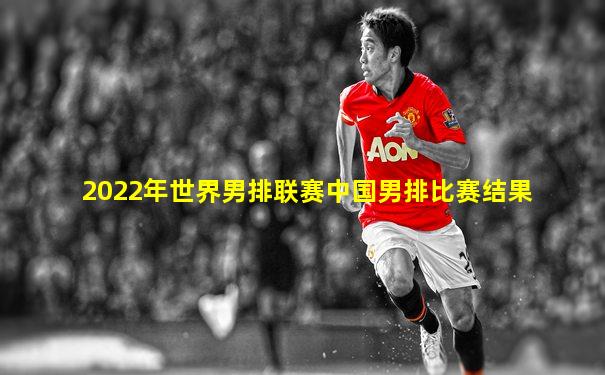 2022年世界男排联赛中国男排比赛结果