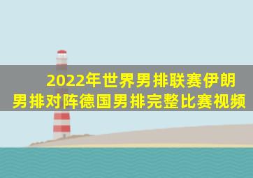 2022年世界男排联赛伊朗男排对阵德国男排完整比赛视频
